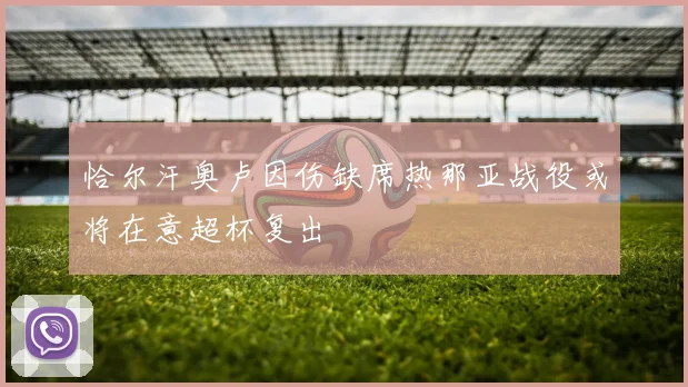 恰尔汗奥卢因伤缺席热那亚战役或将在意超杯复出