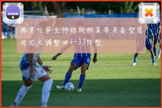 佛罗伦萨主帅称斯帕莱蒂具备智慧将尤文调整回4-33阵型