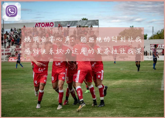 姚明分享心声：能拒绝的时刻让我感到快乐权力运用的复杂性让我深感不足