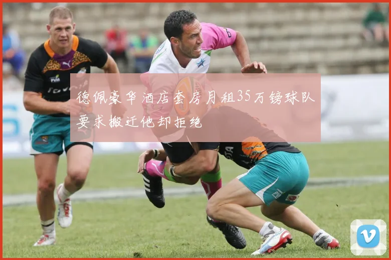 德佩豪华酒店套房月租35万镑球队要求搬迁他却拒绝