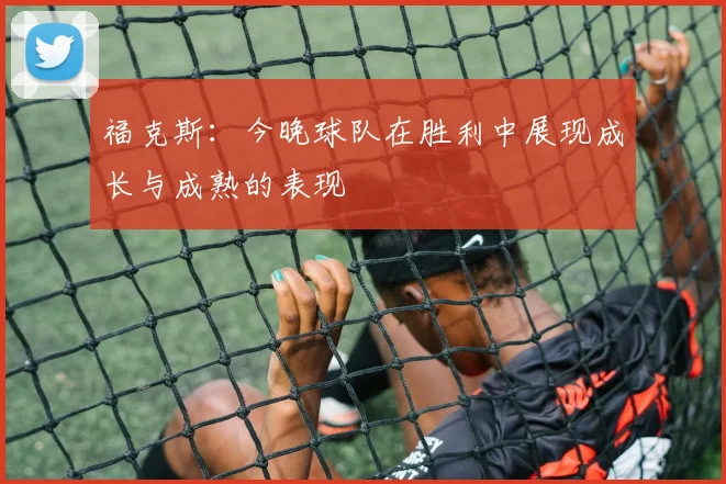 福克斯：今晚球队在胜利中展现成长与成熟的表现