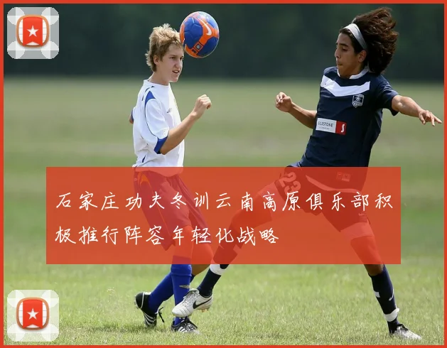 石家庄功夫冬训云南高原俱乐部积极推行阵容年轻化战略