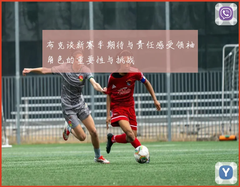 布克谈新赛季期待与责任感受领袖角色的重要性与挑战