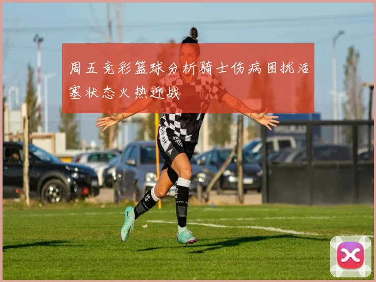 周五竞彩篮球分析骑士伤病困扰活塞状态火热迎战