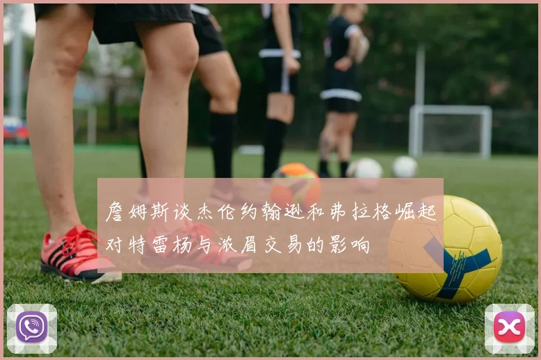 詹姆斯谈杰伦约翰逊和弗拉格崛起对特雷杨与浓眉交易的影响