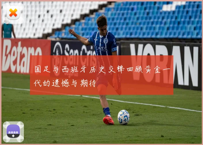 国足与西班牙历史交锋回顾黄金一代的遗憾与期待