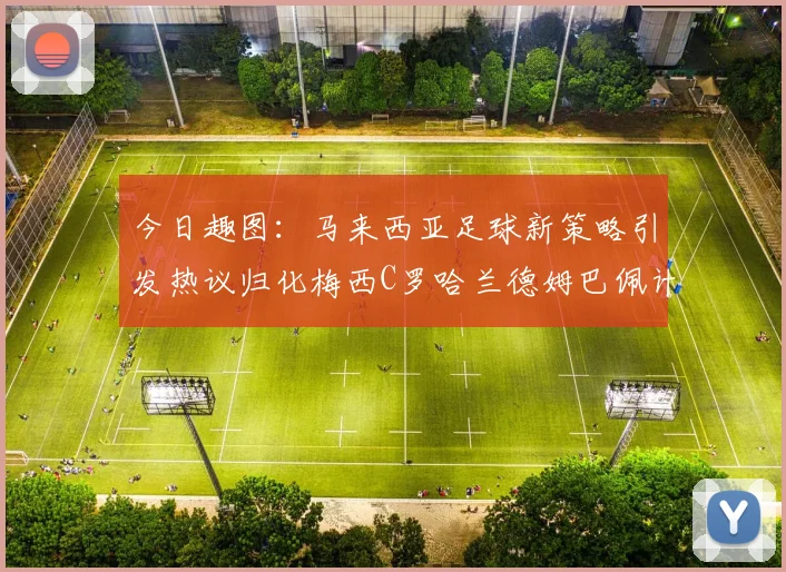今日趣图：马来西亚足球新策略引发热议归化梅西C罗哈兰德姆巴佩计划