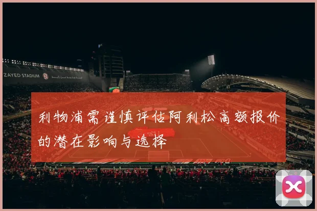 利物浦需谨慎评估阿利松高额报价的潜在影响与选择