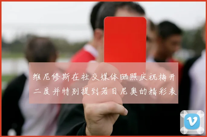 维尼修斯在社交媒体晒照庆祝梅开二度并特别提到若日尼奥的精彩表现