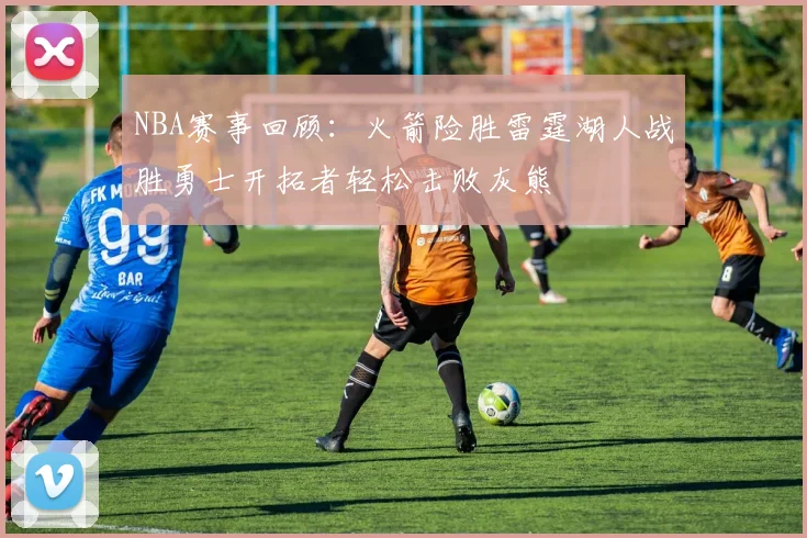 NBA赛事回顾：火箭险胜雷霆湖人战胜勇士开拓者轻松击败灰熊