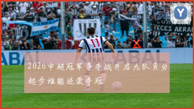 2026中超冠军争夺战开启九队负分起步谁能逆袭夺冠