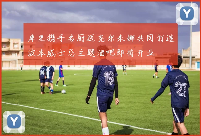 库里携手名厨迈克尔米娜共同打造波本威士忌主题酒吧即将开业