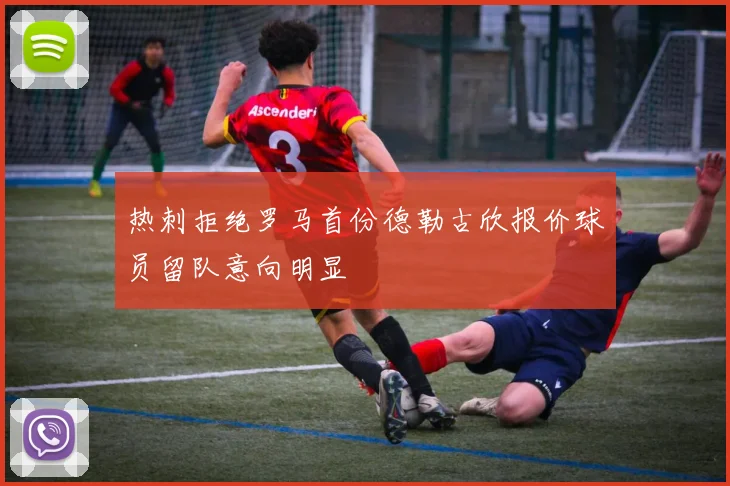 热刺拒绝罗马首份德勒古欣报价球员留队意向明显