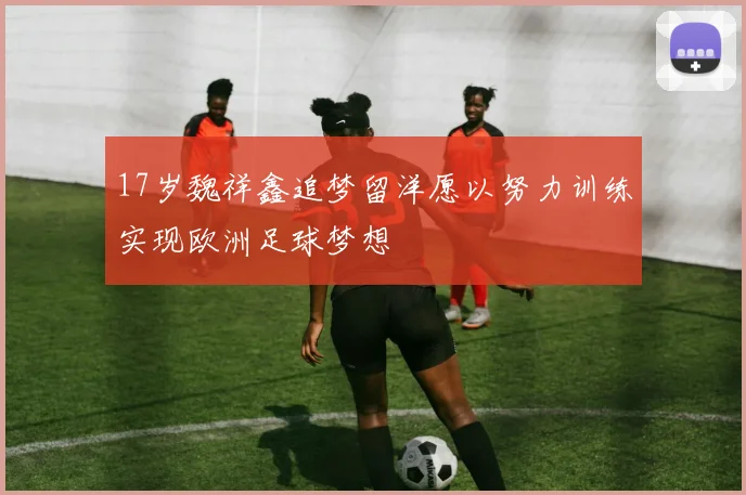 17岁魏祥鑫追梦留洋愿以努力训练实现欧洲足球梦想