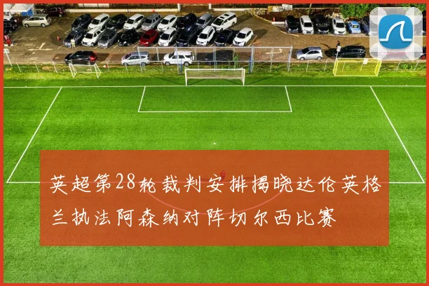 英超第28轮裁判安排揭晓达伦英格兰执法阿森纳对阵切尔西比赛