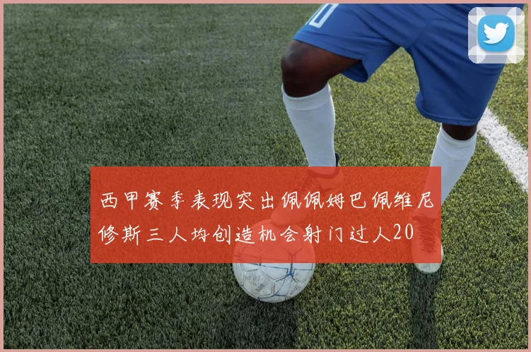 西甲赛季表现突出佩佩姆巴佩维尼修斯三人均创造机会射门过人20