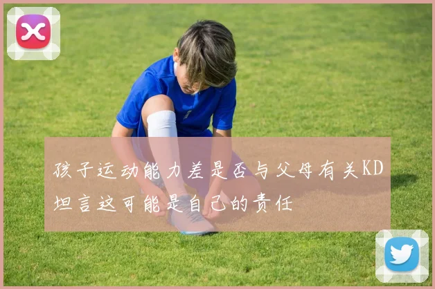 孩子运动能力差是否与父母有关KD坦言这可能是自己的责任