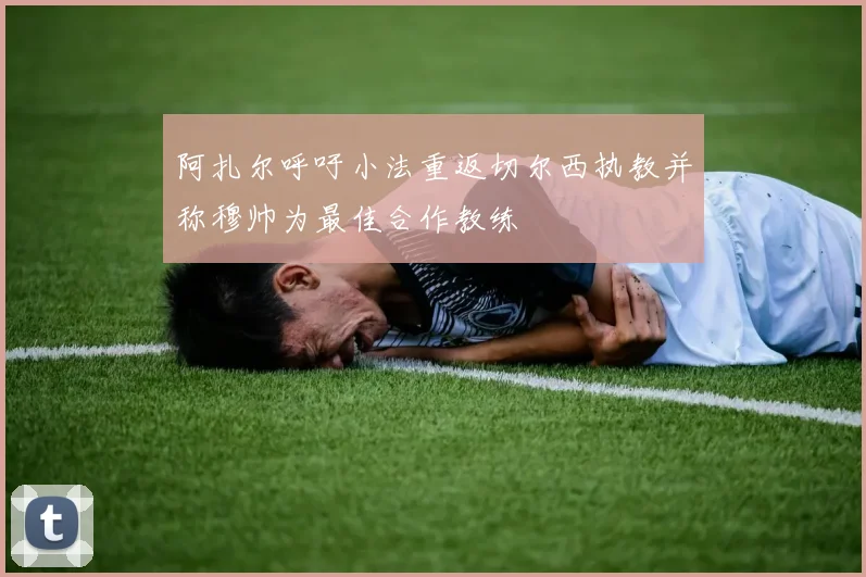 阿扎尔呼吁小法重返切尔西执教并称穆帅为最佳合作教练