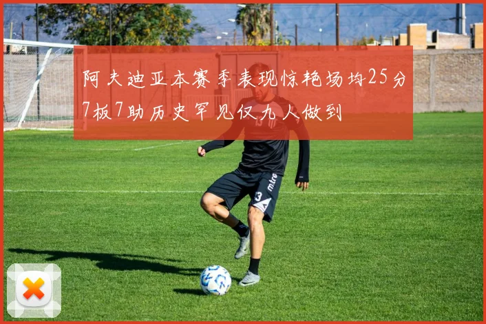 阿夫迪亚本赛季表现惊艳场均25分7板7助历史罕见仅九人做到