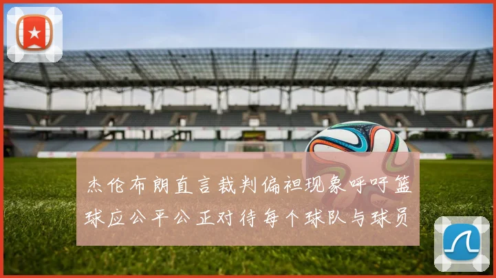 杰伦布朗直言裁判偏袒现象呼吁篮球应公平公正对待每个球队与球员