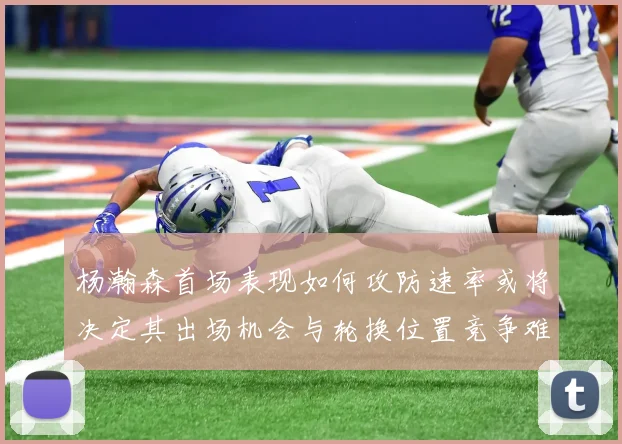 杨瀚森首场表现如何攻防速率或将决定其出场机会与轮换位置竞争难度