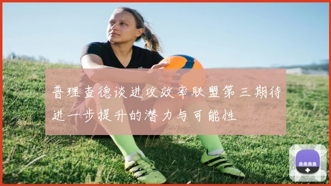 普理查德谈进攻效率联盟第三期待进一步提升的潜力与可能性