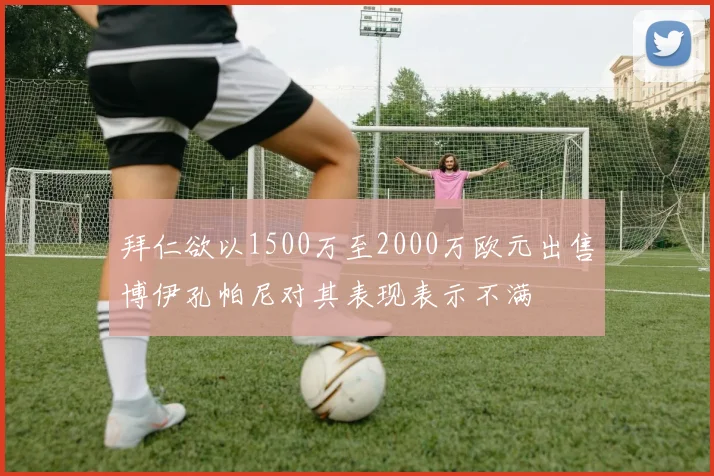 拜仁欲以1500万至2000万欧元出售博伊孔帕尼对其表现表示不满