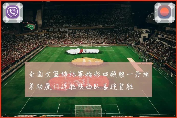 全国女篮锦标赛精彩回顾赖一丹绝杀助厦门连胜陕西队喜迎首胜