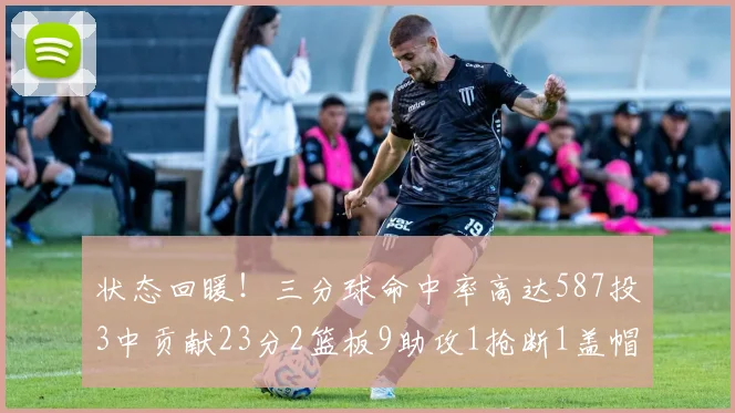 状态回暖！三分球命中率高达587投3中贡献23分2篮板9助攻1抢断1盖帽