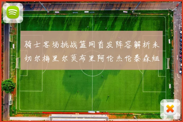 骑士客场挑战篮网首发阵容解析米切尔梅里尔莫布里阿伦杰伦泰森组合亮点