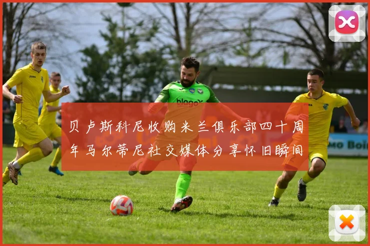 贝卢斯科尼收购米兰俱乐部四十周年马尔蒂尼社交媒体分享怀旧瞬间