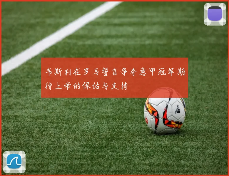 韦斯利在罗马誓言争夺意甲冠军期待上帝的保佑与支持