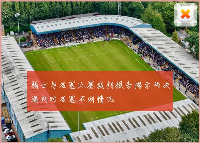 骑士与活塞比赛裁判报告揭示两次漏判对活塞不利情况