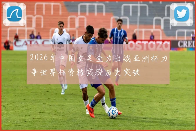 2026年中国女足全力出战亚洲杯力争世界杯资格实现历史突破