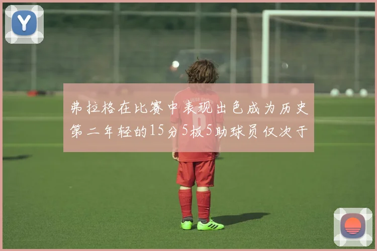 弗拉格在比赛中表现出色成为历史第二年轻的15分5板5助球员仅次于詹姆斯