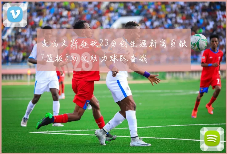 麦戈文斯狂砍23分创生涯新高贡献7篮板5助攻助力球队奋战