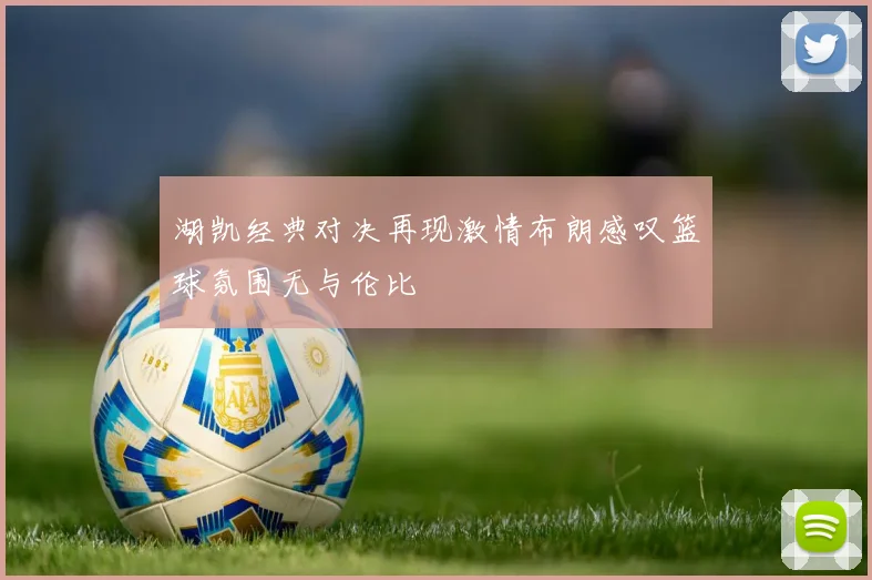 湖凯经典对决再现激情布朗感叹篮球氛围无与伦比