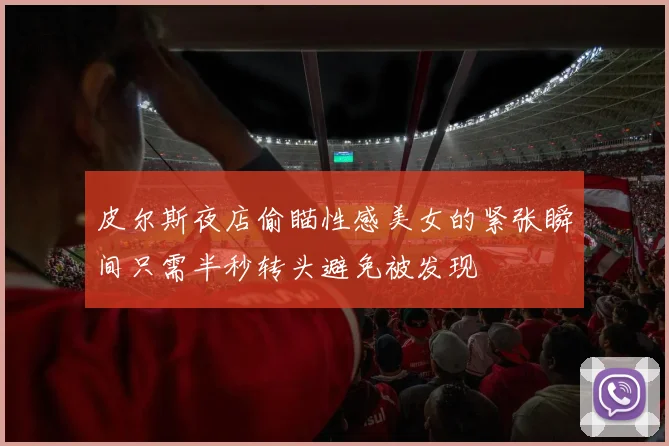 皮尔斯夜店偷瞄性感美女的紧张瞬间只需半秒转头避免被发现
