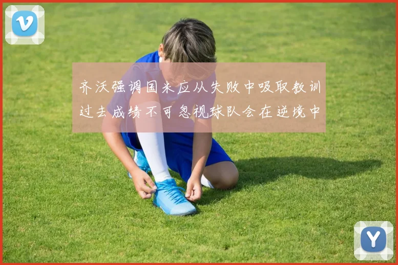 齐沃强调国米应从失败中吸取教训过去成绩不可忽视球队会在逆境中反弹