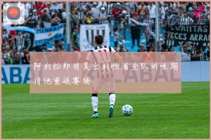 阿利松即将复出利物浦全队训练期待他重返赛场