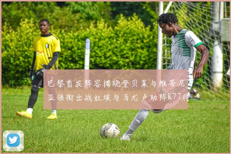 巴黎首发阵容揭晓登贝莱与维蒂尼亚领衔出战杜埃与马尤卢助阵K77待命替补