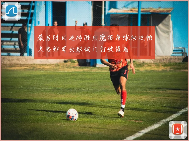 最后时刻逆转胜利魔笛角球助攻帕夫洛维奇头球破门打破僵局