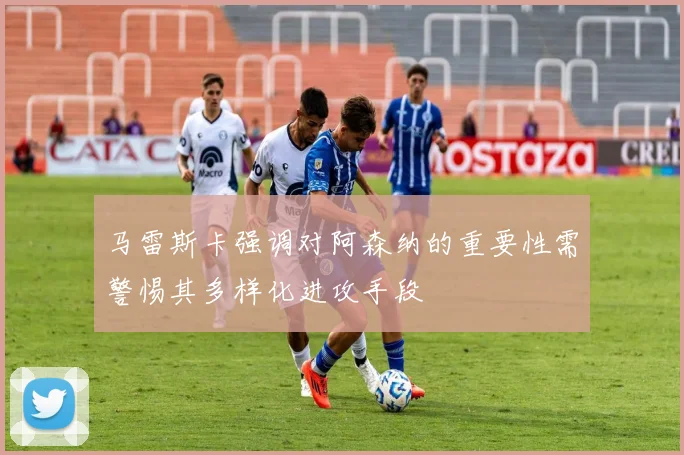 马雷斯卡强调对阿森纳的重要性需警惕其多样化进攻手段