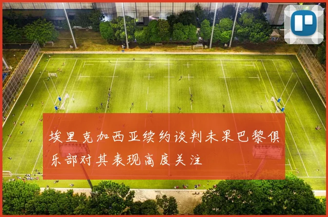 埃里克加西亚续约谈判未果巴黎俱乐部对其表现高度关注
