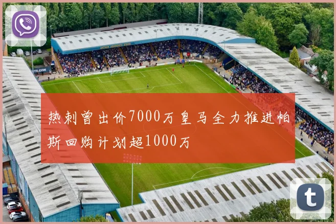 热刺曾出价7000万皇马全力推进帕斯回购计划超1000万