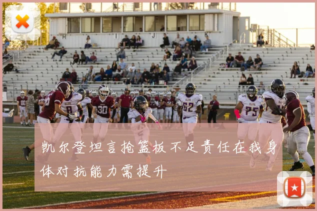凯尔登坦言抢篮板不足责任在我身体对抗能力需提升