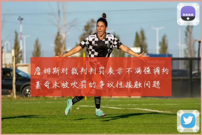 詹姆斯对裁判判罚表示不满强调约基奇未被吹罚的争议性接触问题