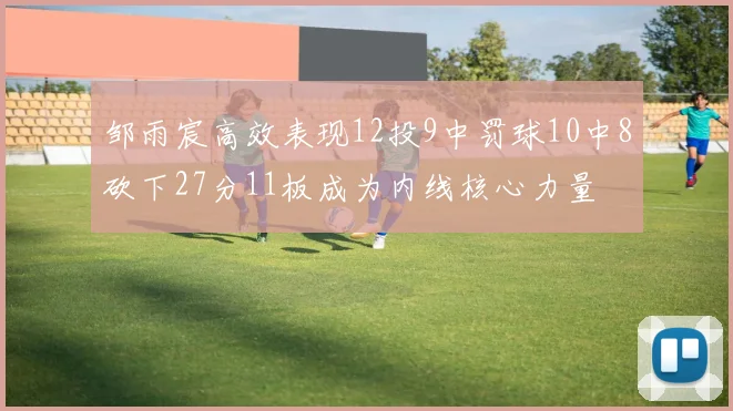 邹雨宸高效表现12投9中罚球10中8砍下27分11板成为内线核心力量