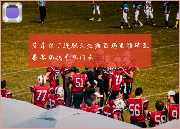 艾菲尔丁迎职业生涯百场里程碑亚泰客场战平津门虎