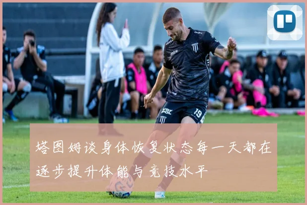 塔图姆谈身体恢复状态每一天都在逐步提升体能与竞技水平
